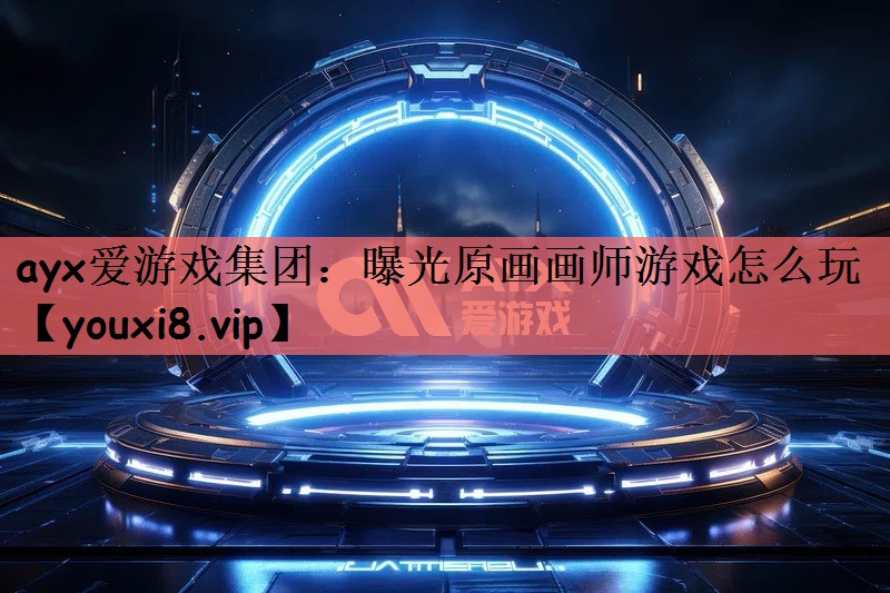 ayx爱游戏集团：曝光原画画师游戏怎么玩