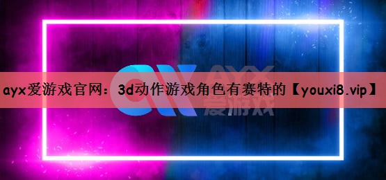 ayx爱游戏官网：3d动作游戏角色有赛特的