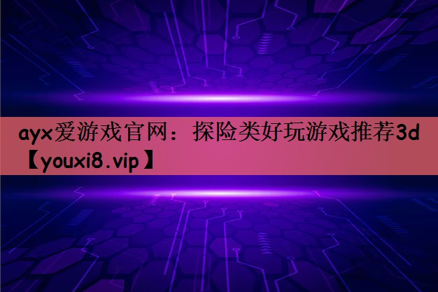 ayx爱游戏官网：探险类好玩游戏推荐3d