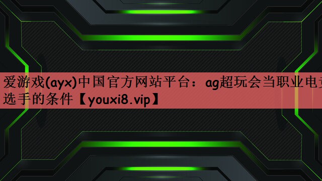 爱游戏(ayx)中国官方网站平台：ag超玩会当职业电竞选手的条件