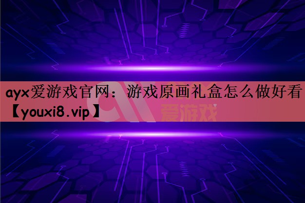 ayx爱游戏官网：游戏原画礼盒怎么做好看