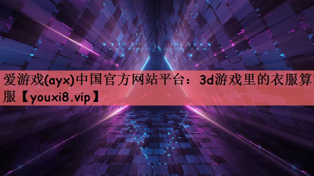 爱游戏(ayx)中国官方网站平台：3d游戏里的衣服算汉服