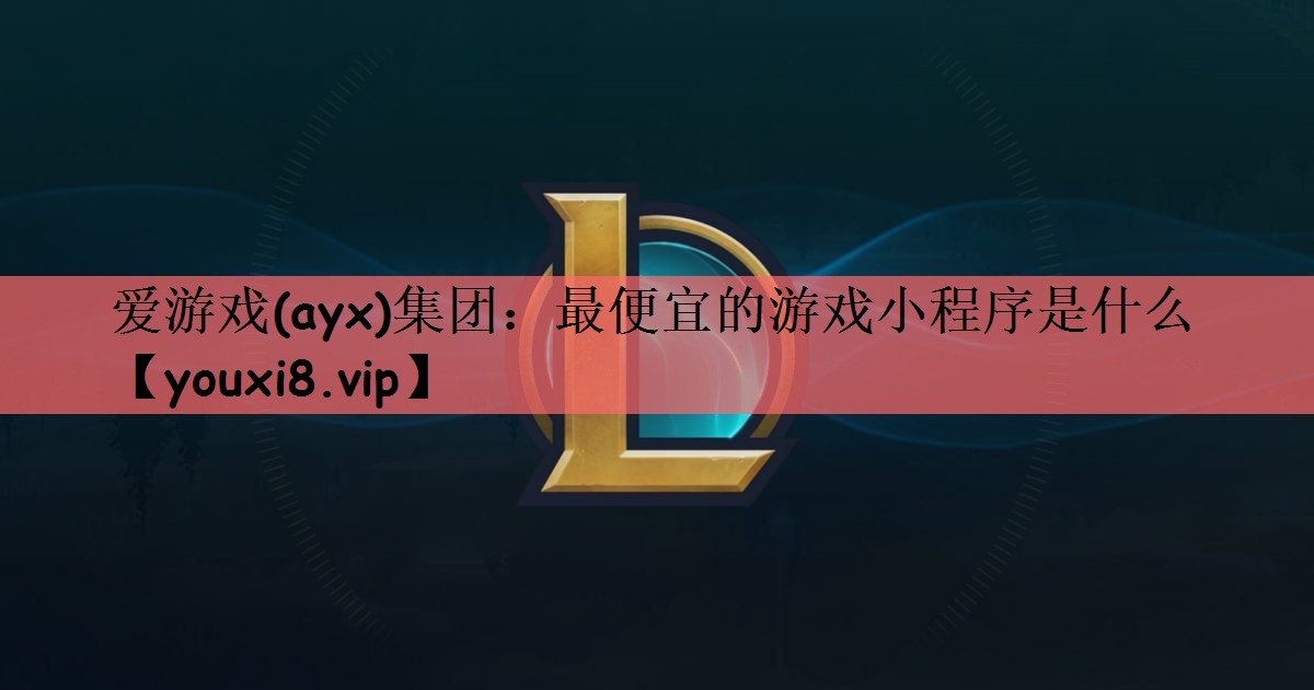 爱游戏(ayx)集团：最便宜的游戏小程序是什么