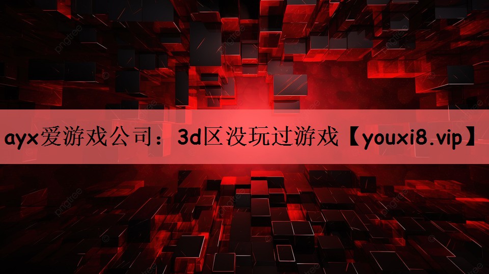 ayx爱游戏公司：3d区没玩过游戏