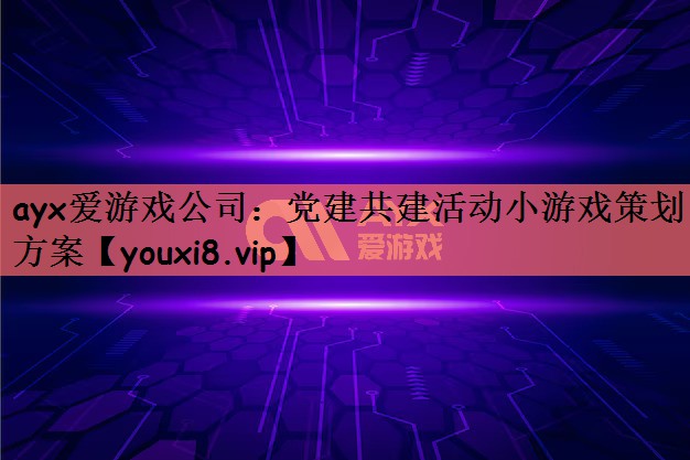 ayx爱游戏公司：党建共建活动小游戏策划方案