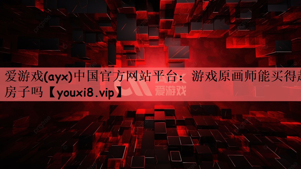 爱游戏(ayx)中国官方网站平台：游戏原画师能买得起房子吗