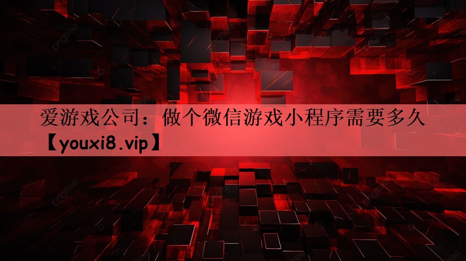 爱游戏公司：做个微信游戏小程序需要多久