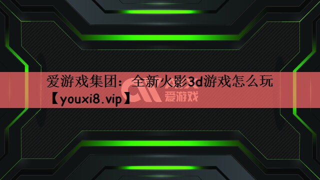 爱游戏集团：全新火影3d游戏怎么玩