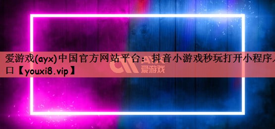 爱游戏(ayx)中国官方网站平台：抖音小游戏秒玩打开小程序入口