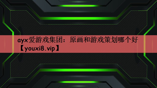 ayx爱游戏集团：原画和游戏策划哪个好