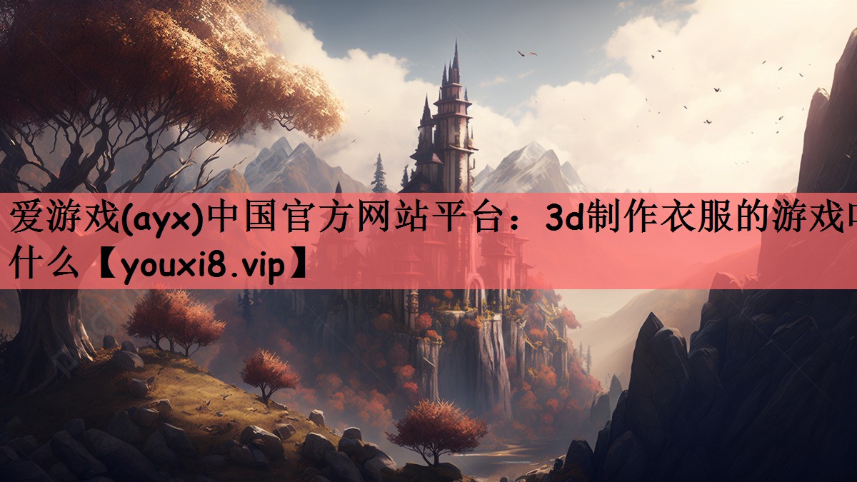 爱游戏(ayx)中国官方网站平台：3d制作衣服的游戏叫什么