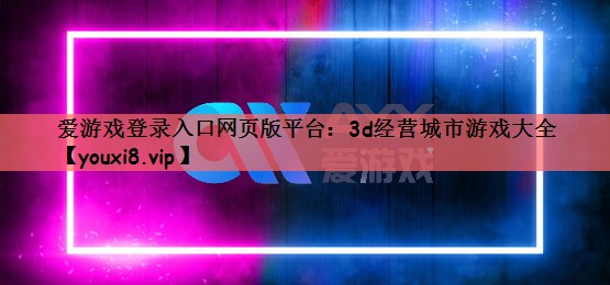 爱游戏登录入口网页版平台：3d经营城市游戏大全