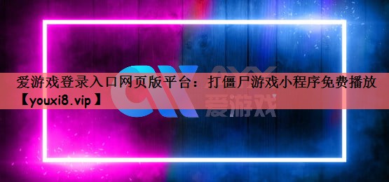 爱游戏登录入口网页版平台：打僵尸游戏小程序免费播放