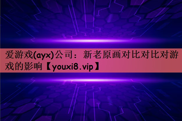 爱游戏(ayx)公司：新老原画对比对比对游戏的影响