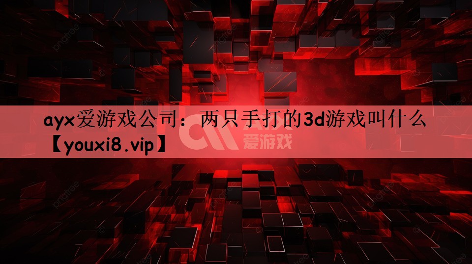 ayx爱游戏公司：两只手打的3d游戏叫什么