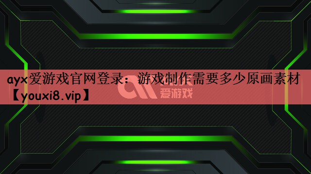 ayx爱游戏官网登录：游戏制作需要多少原画素材