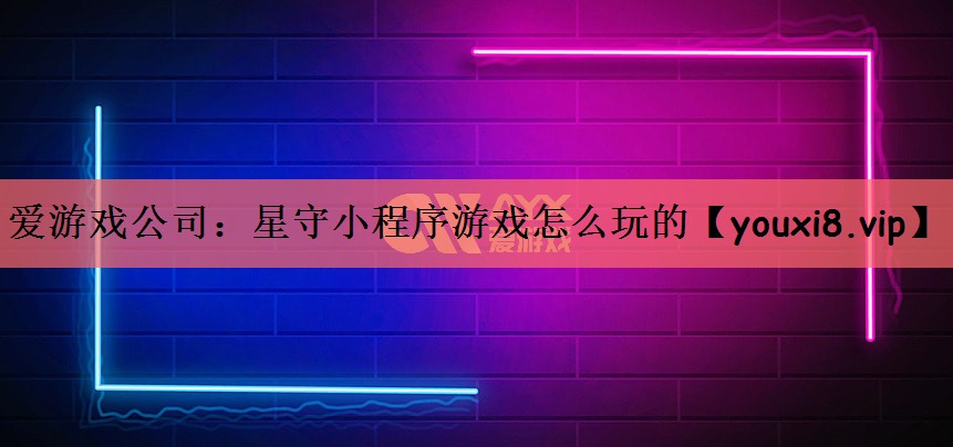 爱游戏公司：星守小程序游戏怎么玩的