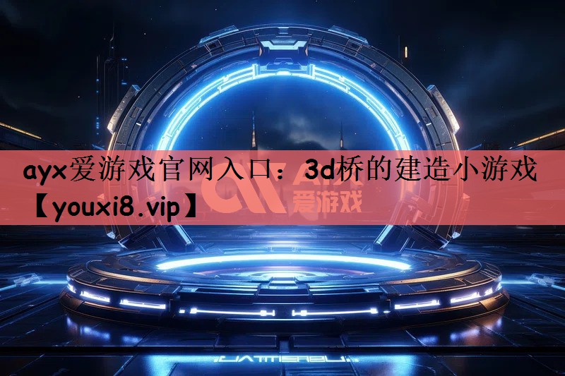 ayx爱游戏官网入口：3d桥的建造小游戏