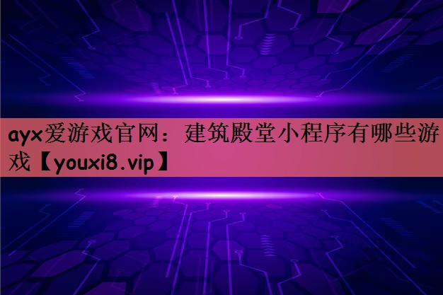 ayx爱游戏官网：建筑殿堂小程序有哪些游戏