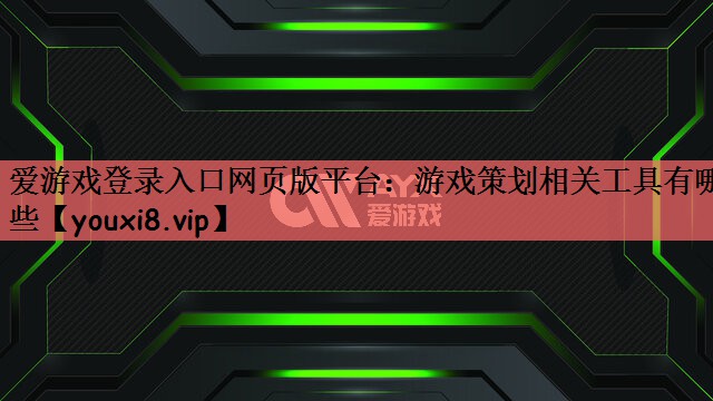 爱游戏登录入口网页版平台：游戏策划相关工具有哪些