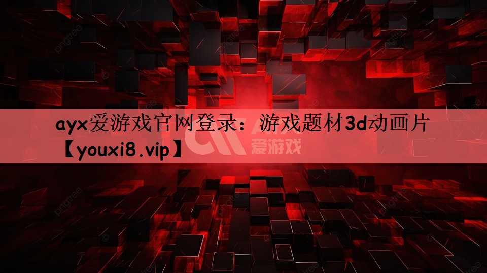 ayx爱游戏官网登录：游戏题材3d动画片