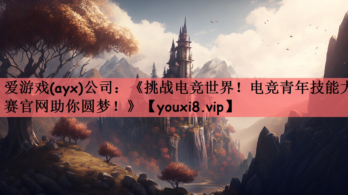 爱游戏(ayx)公司：《挑战电竞世界！电竞青年技能大赛官网助你圆梦！》