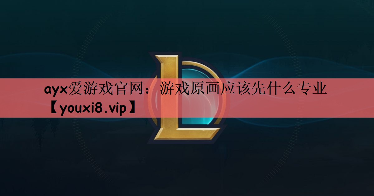 ayx爱游戏官网：游戏原画应该先什么专业