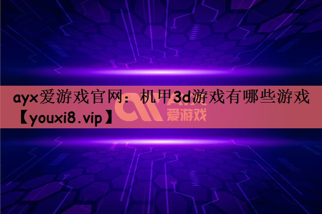 ayx爱游戏官网：机甲3d游戏有哪些游戏