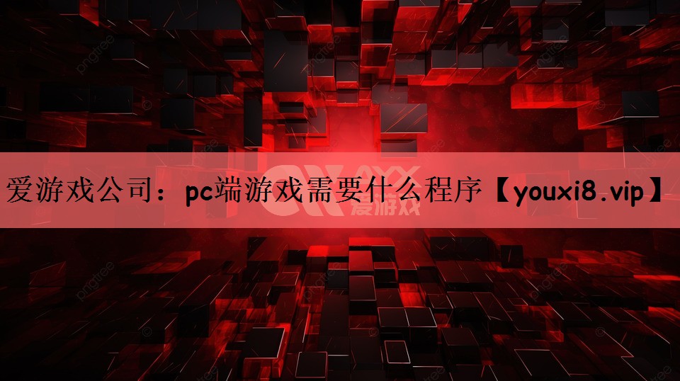 爱游戏公司：pc端游戏需要什么程