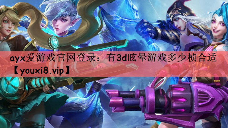 ayx爱游戏官网登录：有3d眩晕游戏多少桢合适