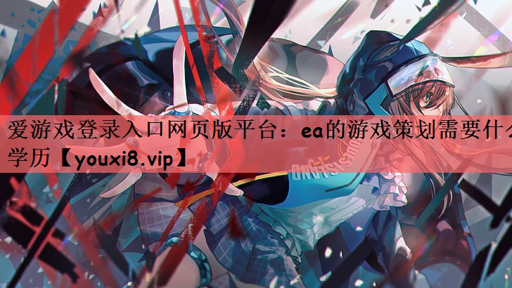 爱游戏登录入口网页版平台：ea的游戏策划需要什么学历