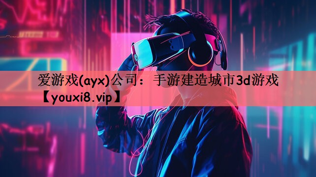 爱游戏(ayx)公司：手游建造城