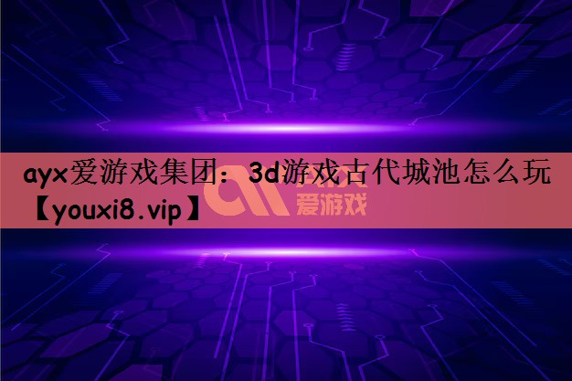 ayx爱游戏集团：3d游戏古代城