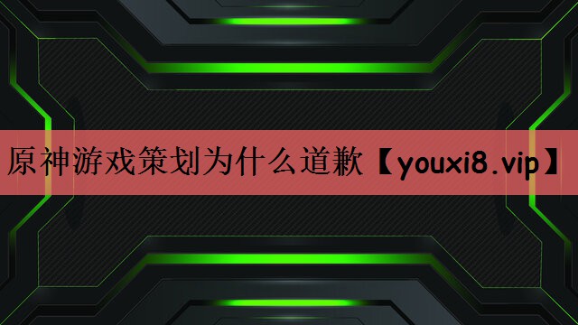 原神游戏策划为什么道歉