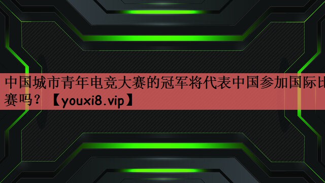 中国城市青年电竞大赛的冠军将代表中国参加国际比赛吗？