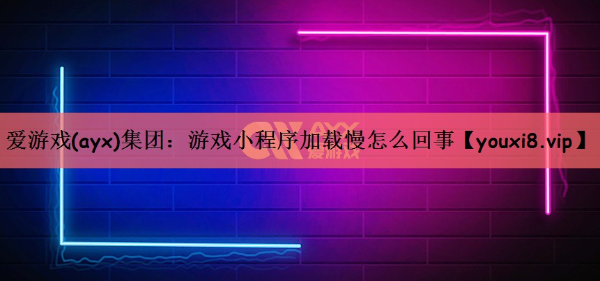 游戏小程序加载慢怎么回事