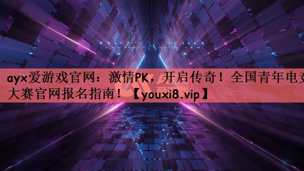 激情PK，开启传奇！全国青年电竞大赛官网报名指南！