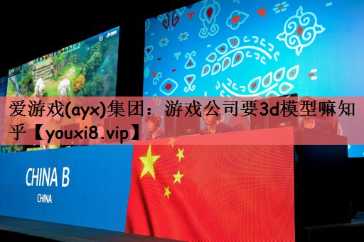 游戏公司要3d模型嘛知乎